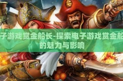 电子游戏赏金船长-探索电子游戏赏金船长的魅力与影响