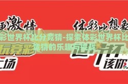 体彩世界杯比分竞猜-探索体彩世界杯比分竞猜的乐趣与挑战