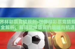 世界杯彩票竞猜规则-世界杯彩票竞猜规则全解析，解锁足球盛宴的趣味与机遇