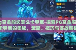 pg赏金船长怎么卡夺宝-探索PG赏金船长卡夺宝的奥秘，策略、技巧与实战解析