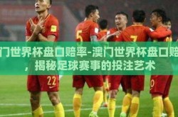 澳门世界杯盘口赔率-澳门世界杯盘口赔率，揭秘足球赛事的投注艺术