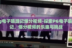 pg电子嘻游记爆分视频-探索PG电子嘻游记，爆分视频的乐趣与挑战