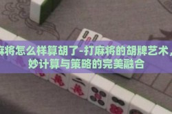 打麻将怎么样算胡了-打麻将的胡牌艺术，精妙计算与策略的完美融合