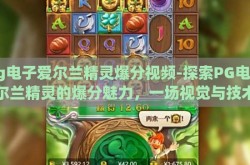 pg电子爱尔兰精灵爆分视频-探索PG电子爱尔兰精灵的爆分魅力，一场视觉与技术的盛宴