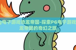 pg电子游戏恐龙帝国-探索PG电子游戏恐龙帝国的奇幻之旅