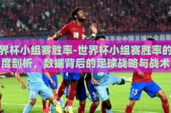 世界杯小组赛胜率-世界杯小组赛胜率的深度剖析，数据背后的足球战略与战术