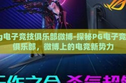 pg电子竞技俱乐部微博-探秘PG电子竞技俱乐部，微博上的电竞新势力