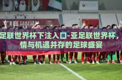 亚足联世界杯下注入口-亚足联世界杯，激情与机遇并存的足球盛宴