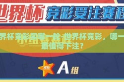 世界杯竞彩买哪一轮-世界杯竞彩，哪一轮最值得下注？