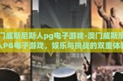 澳门威斯尼斯人pg电子游戏-澳门威斯尼斯人PG电子游戏，娱乐与挑战的双重体验