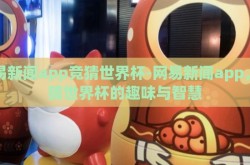 网易新闻app竞猜世界杯-网易新闻app，竞猜世界杯的趣味与智慧