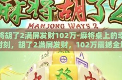 麻将胡了2满屏发财102万-麻将桌上的幸运时刻，胡了2满屏发财，102万震撼全场