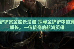 金铲铲赏金船长是谁-探寻金铲铲中的赏金船长，一位传奇的航海英雄