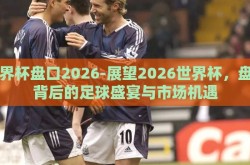 世界杯盘口2026-展望2026世界杯，盘口背后的足球盛宴与市场机遇