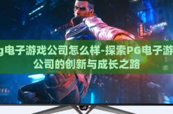 pg电子游戏公司怎么样-探索PG电子游戏公司的创新与成长之路