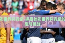体彩世界杯竞猜-探索体彩世界杯竞猜的乐趣与挑战