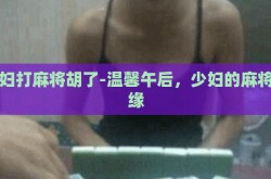 少妇打麻将胡了-温馨午后，少妇的麻将情缘