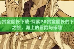 pg赏金船长下载-探索PG赏金船长的下载之旅，海上的冒险与乐趣
