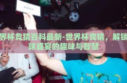 世界杯竞猜百科最新-世界杯竞猜，解锁足球盛宴的趣味与智慧