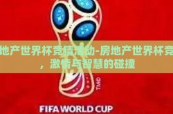 房地产世界杯竞猜活动-房地产世界杯竞猜，激情与智慧的碰撞