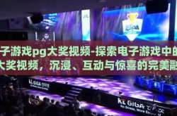 电子游戏pg大奖视频-探索电子游戏中的PG大奖视频，沉浸、互动与惊喜的完美融合