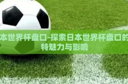 日本世界杯盘口-探索日本世界杯盘口的独特魅力与影响
