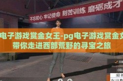 pg电子游戏赏金女王-pg电子游戏赏金女王带你走进西部荒野的寻宝之旅