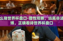 怎么赌世界杯盘口-理性观赛，远离非法赌博，正确看待世界杯盘口