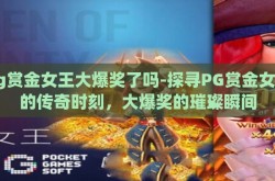 pg赏金女王大爆奖了吗-探寻PG赏金女王的传奇时刻，大爆奖的璀璨瞬间