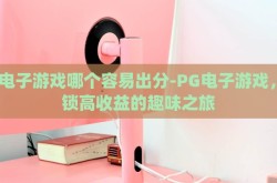 pg电子游戏哪个容易出分-PG电子游戏，解锁高收益的趣味之旅