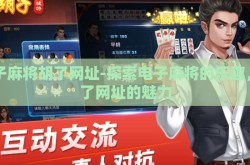电子麻将胡了网址-探索电子麻将的乐趣，胡了网址的魅力
