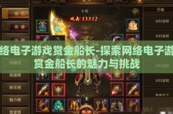网络电子游戏赏金船长-探索网络电子游戏赏金船长的魅力与挑战