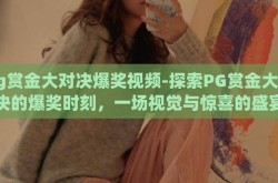 pg赏金大对决爆奖视频-探索PG赏金大对决的爆奖时刻，一场视觉与惊喜的盛宴