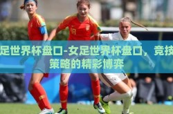 女足世界杯盘口-女足世界杯盘口，竞技与策略的精彩博弈