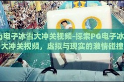 pg电子冰雪大冲关视频-探索PG电子冰雪大冲关视频，虚拟与现实的激情碰撞