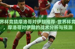 世界杯竞猜摩洛哥对伊朗推荐-世界杯竞猜，摩洛哥对伊朗的战术分析与预测