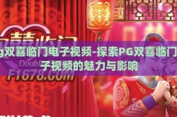 pg双喜临门电子视频-探索PG双喜临门电子视频的魅力与影响