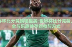 世界杯比分竞猜哪里买-世界杯比分竞猜，安全与乐趣并存的参与方式