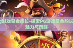 pg游戏赏金船长-探索PG游戏赏金船长的魅力与策略