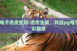 pg电子虎虎生财-虎虎生威，共绘pg电子精彩篇章
