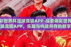 体彩世界杯足球竞猜APP-探索体彩世界杯足球竞猜APP，乐趣与挑战并存的数字足球盛宴