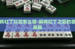 麻将杠了以后怎么胡-麻将杠了之后的胡法策略