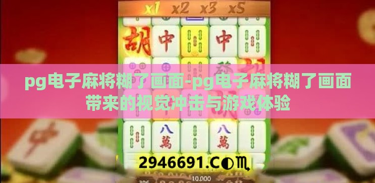 pg电子麻将糊了画面-pg电子麻将糊了画面带来的视觉冲击与游戏体验 pg电子麻将糊了画面-pg电子麻将糊了画面带来的视觉冲击与游戏体验