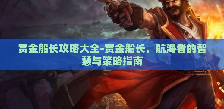 赏金船长攻略大全-赏金船长,航海者的智慧与策略指南 赏金船长攻略大全-赏金船长,航海者的智慧与策略指南