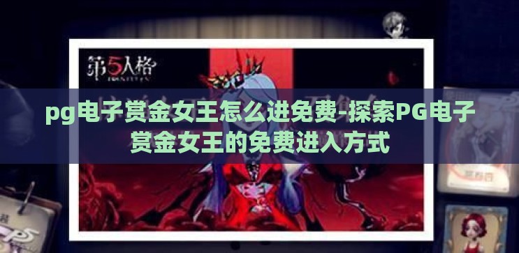 pg电子赏金女王怎么进免费-探索PG电子赏金女王的免费进入方式 pg电子赏金女王怎么进免费-探索PG电子赏金女王的免费进入方式