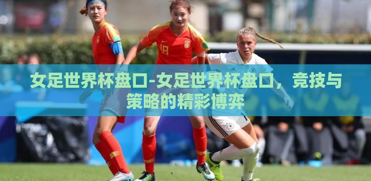 女足世界杯盘口-女足世界杯盘口,竞技与策略的精彩博弈 女足世界杯盘口-女足世界杯盘口,竞技与策略的精彩博弈