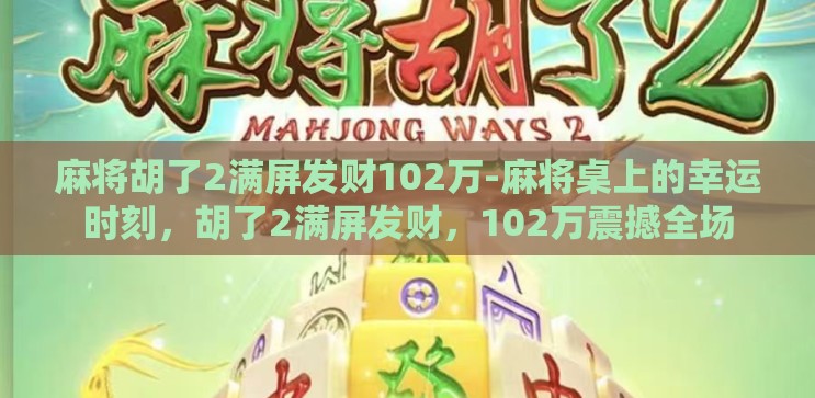 麻将胡了2满屏发财102万-麻将桌上的幸运时刻,胡了2满屏发财,102万震撼全场 麻将胡了2满屏发财102万-麻将桌上的幸运时刻,胡了2满屏发财,102万震撼全场