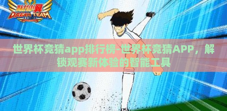 世界杯竞猜app排行榜-世界杯竞猜APP,解锁观赛新体验的智能工具 世界杯竞猜app排行榜-世界杯竞猜APP,解锁观赛新体验的智能工具