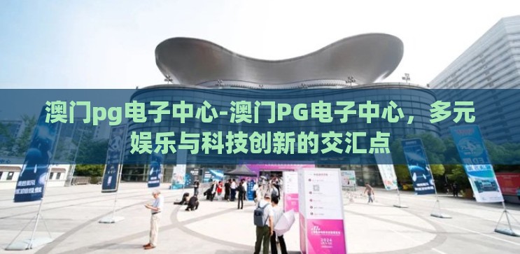 澳门pg电子中心-澳门PG电子中心，多元娱乐与科技创新的交汇点