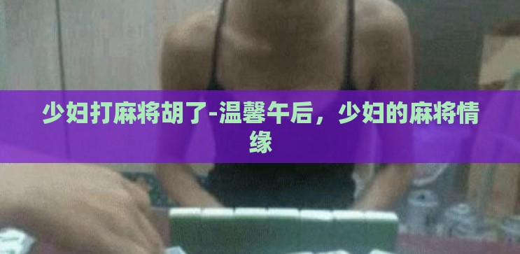 少妇打麻将胡了-温馨午后，少妇的麻将情缘